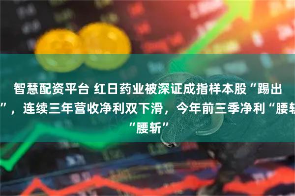 智慧配资平台 红日药业被深证成指样本股“踢出局”，连续三年营收净利双下滑，今年前三季净利“腰斩”