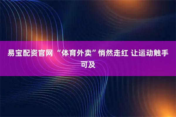 易宝配资官网 “体育外卖”悄然走红 让运动触手可及