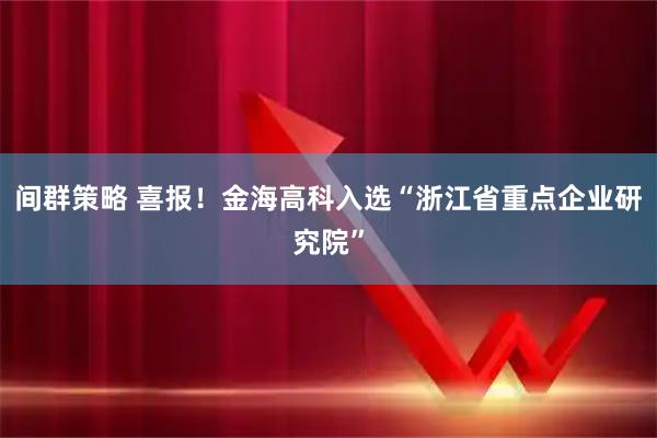 间群策略 喜报！金海高科入选“浙江省重点企业研究院”