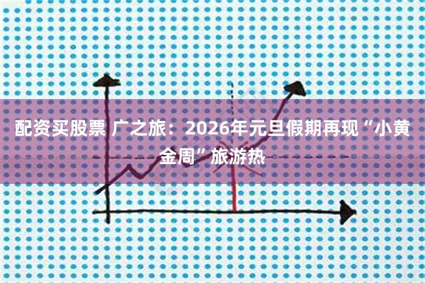 配资买股票 广之旅：2026年元旦假期再现“小黄金周”旅游热