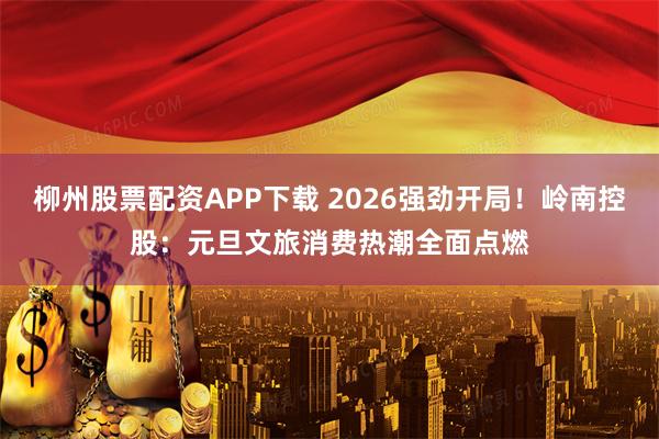 柳州股票配资APP下载 2026强劲开局!岭南控股:元旦文旅消费热潮全面点燃