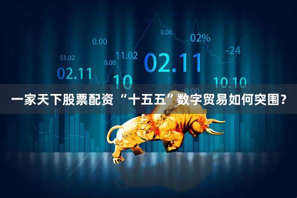 一家天下股票配资 “十五五”数字贸易如何突围？