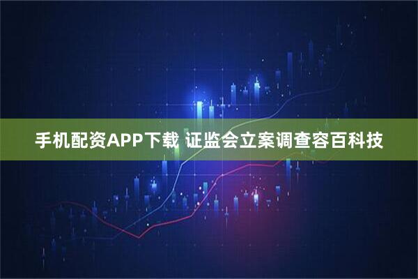 手机配资APP下载 证监会立案调查容百科技