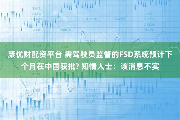 聚优财配资平台 需驾驶员监督的FSD系统预计下个月在中国获批? 知情人士：该消息不实