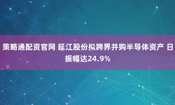 策略通配资官网 延江股份拟跨界并购半导体资产 日振幅达24.9%