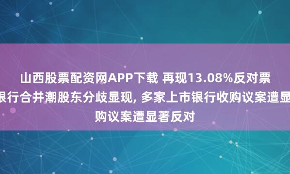 山西股票配资网APP下载 再现13.08%反对票! 村镇银行合并潮股东分歧显现, 多家上市银行收购议案遭显著反对