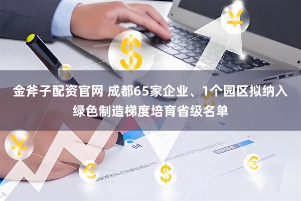 金斧子配资官网 成都65家企业、1个园区拟纳入绿色制造梯度培育省级名单