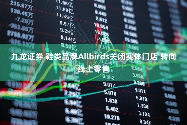 九龙证券 鞋类品牌Allbirds关闭实体门店 转向线上零售