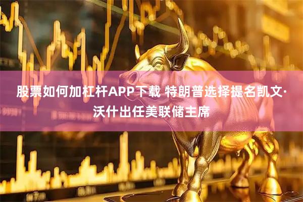 股票如何加杠杆APP下载 特朗普选择提名凯文·沃什出任美联储主席