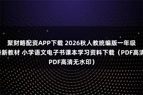 聚财略配资APP下载 2026秋人教统编版一年级语文上册新教材 小学语文电子书课本学习资料下载（PDF高清无水印）
