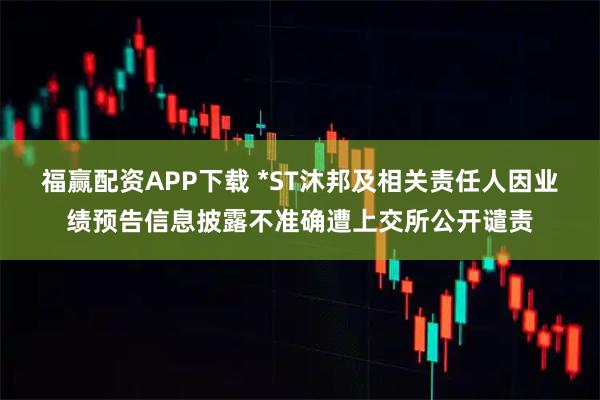 福赢配资APP下载 *ST沐邦及相关责任人因业绩预告信息披露不准确遭上交所公开谴责