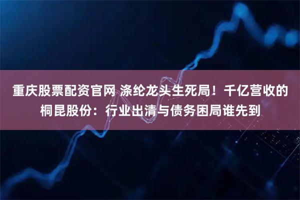 重庆股票配资官网 涤纶龙头生死局！千亿营收的桐昆股份：行业出清与债务困局谁先到