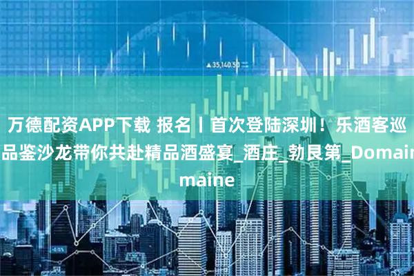 万德配资APP下载 报名丨首次登陆深圳！乐酒客巡回品鉴沙龙带你共赴精品酒盛宴_酒庄_勃艮第_Domaine