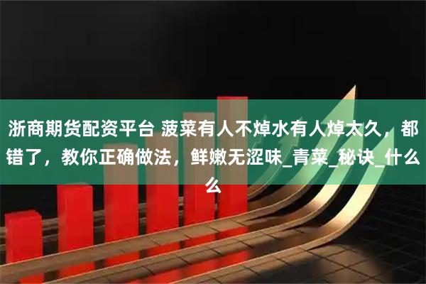 浙商期货配资平台 菠菜有人不焯水有人焯太久，都错了，教你正确做法，鲜嫩无涩味_青菜_秘诀_什么