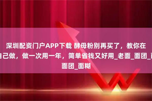 深圳配资门户APP下载 酵母粉别再买了，教你在家自己做，做一次用一年，简单省钱又好用_老面_面团_面糊