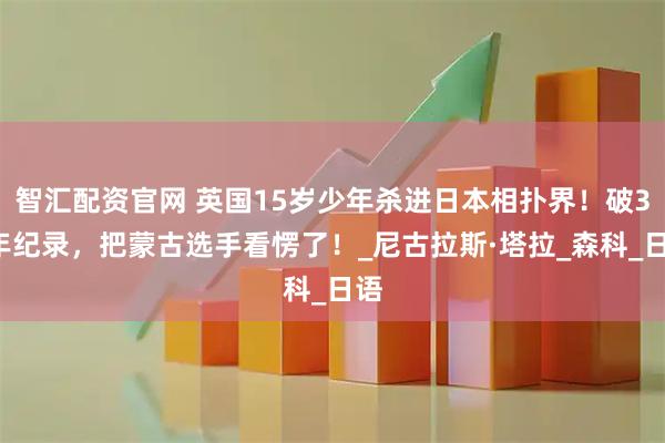 智汇配资官网 英国15岁少年杀进日本相扑界！破34年纪录，把蒙古选手看愣了！_尼古拉斯·塔拉_森科_日语