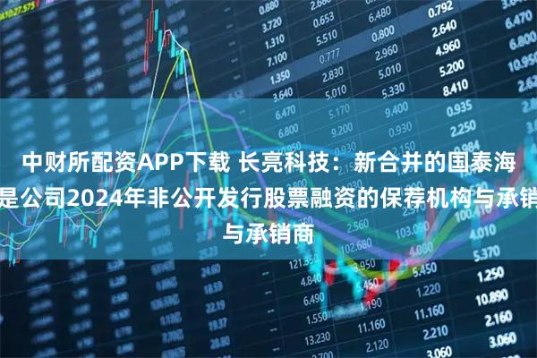 中财所配资APP下载 长亮科技：新合并的国泰海通是公司2024年非公开发行股票融资的保荐机构与承销商