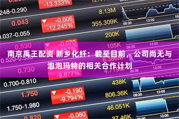 南京禹王配资 新乡化纤：截至目前，公司尚无与泡泡玛特的相关合作计划