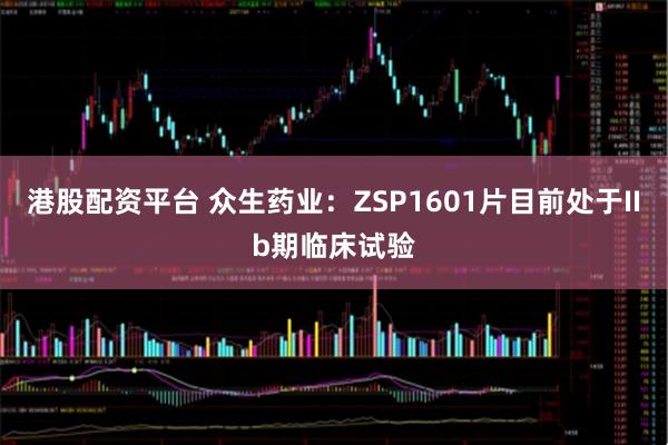 港股配资平台 众生药业：ZSP1601片目前处于IIb期临床试验