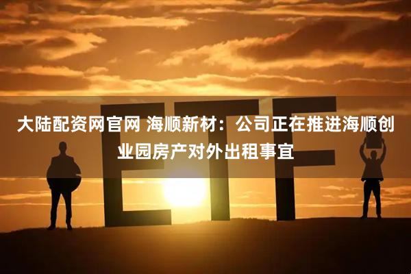 大陆配资网官网 海顺新材：公司正在推进海顺创业园房产对外出租事宜