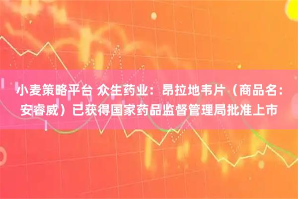 小麦策略平台 众生药业：昂拉地韦片（商品名：安睿威）已获得国家药品监督管理局批准上市