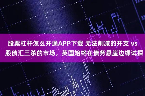 股票杠杆怎么开通APP下载 无法削减的开支 vs  股债汇三杀的市场，英国始终在债务悬崖边缘试探