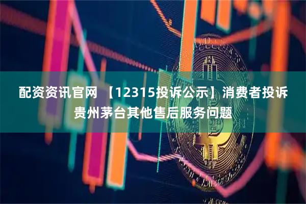 配资资讯官网 【12315投诉公示】消费者投诉贵州茅台其他售后服务问题