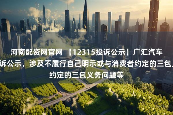 河南配资网官网 【12315投诉公示】广汇汽车新增2件投诉公示，涉及不履行自己明示或与消费者约定的三包义务问题等