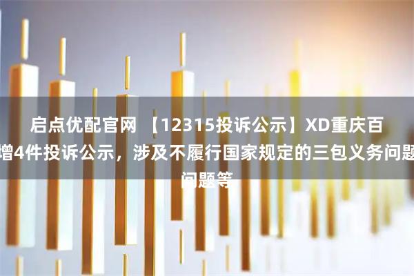 启点优配官网 【12315投诉公示】XD重庆百新增4件投诉公示，涉及不履行国家规定的三包义务问题等