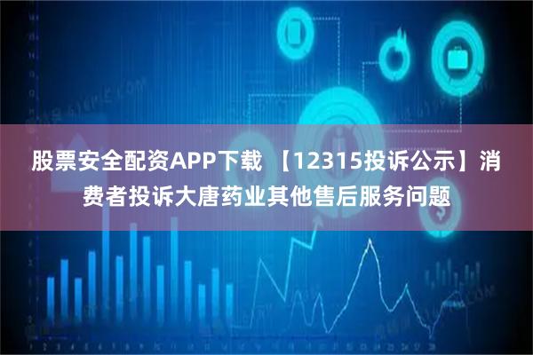 股票安全配资APP下载 【12315投诉公示】消费者投诉大唐药业其他售后服务问题