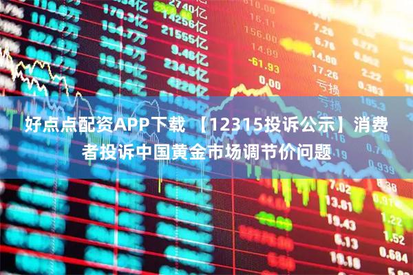 好点点配资APP下载 【12315投诉公示】消费者投诉中国黄金市场调节价问题
