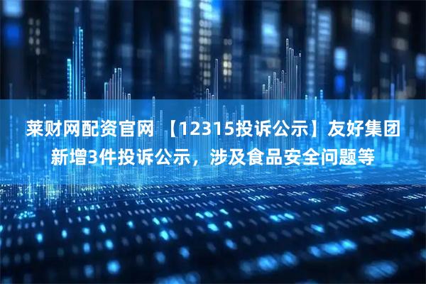 莱财网配资官网 【12315投诉公示】友好集团新增3件投诉公示，涉及食品安全问题等
