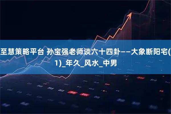 至慧策略平台 孙宝强老师谈六十四卦——大象断阳宅(1)_年久_风水_中男