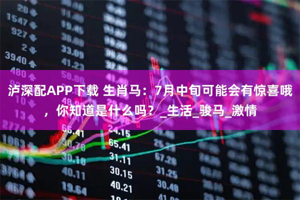 泸深配APP下载 生肖马：7月中旬可能会有惊喜哦，你知道是什么吗？_生活_骏马_激情