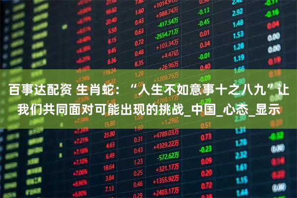 百事达配资 生肖蛇：“人生不如意事十之八九”让我们共同面对可能出现的挑战_中国_心态_显示