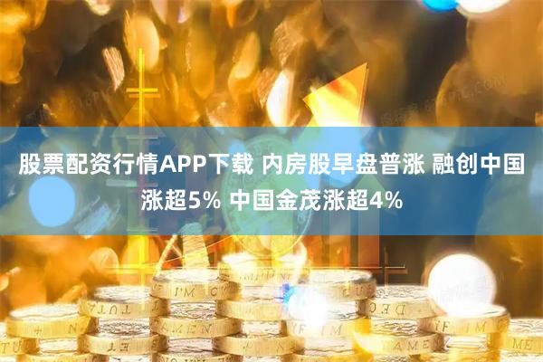 股票配资行情APP下载 内房股早盘普涨 融创中国涨超5% 中国金茂涨超4%