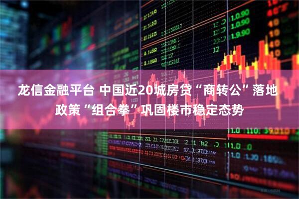 龙信金融平台 中国近20城房贷“商转公”落地 政策“组合拳”巩固楼市稳定态势