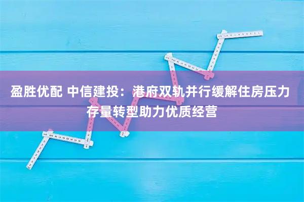 盈胜优配 中信建投：港府双轨并行缓解住房压力 存量转型助力优质经营