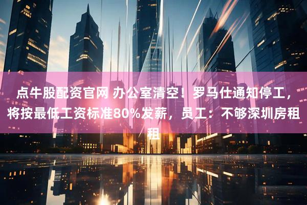 点牛股配资官网 办公室清空！罗马仕通知停工，将按最低工资标准80%发薪，员工：不够深圳房租