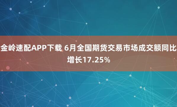 金岭速配APP下载 6月全国期货交易市场成交额同比增长17.25%