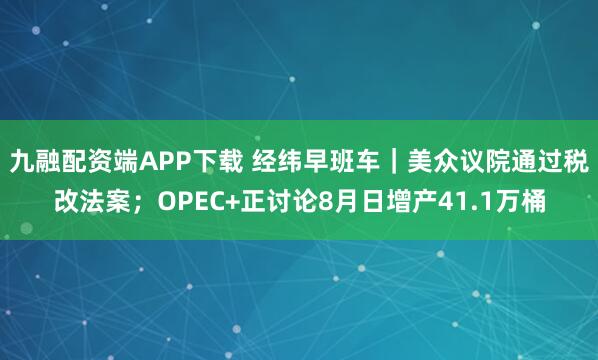 九融配资端APP下载 经纬早班车｜美众议院通过税改法案；OPEC+正讨论8月日增产41.1万桶