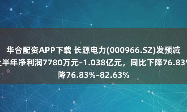 华合配资APP下载 长源电力(000966.SZ)发预减，和预计上半年净利润7780万元–1.038亿元，同比下降76.83%–82.63%