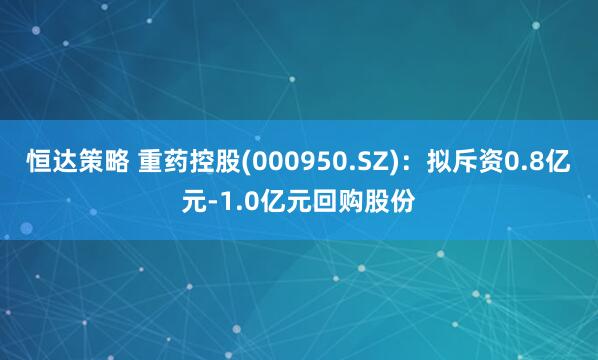 恒达策略 重药控股(000950.SZ)：拟斥资0.8亿元-1.0亿元回购股份