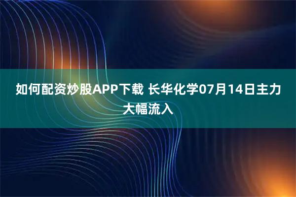 如何配资炒股APP下载 长华化学07月14日主力大幅流入