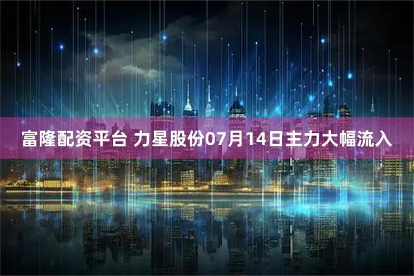 富隆配资平台 力星股份07月14日主力大幅流入