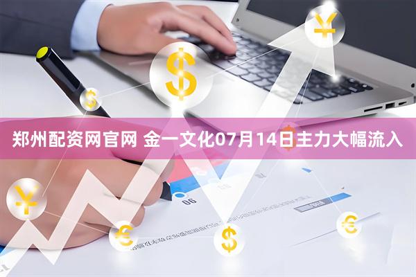 郑州配资网官网 金一文化07月14日主力大幅流入