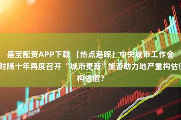 盛宝配资APP下载 【热点追踪】中央城市工作会议时隔十年再度召开 “城市更新”能否助力地产重构估值？