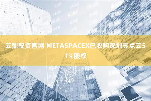 云鼎配资官网 METASPACEX已收购深圳壹点云51%股权