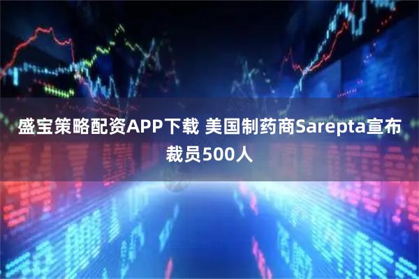 盛宝策略配资APP下载 美国制药商Sarepta宣布裁员500人