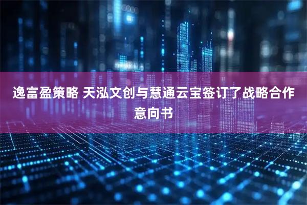 逸富盈策略 天泓文创与慧通云宝签订了战略合作意向书